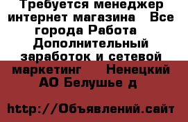  Требуется менеджер интернет-магазина - Все города Работа » Дополнительный заработок и сетевой маркетинг   . Ненецкий АО,Белушье д.